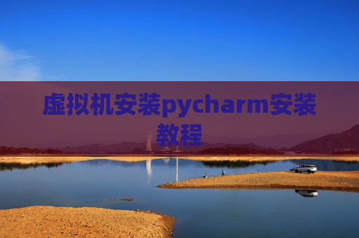 虚拟机安装pycharm安装教程 虚拟机安装pycharm安装教程